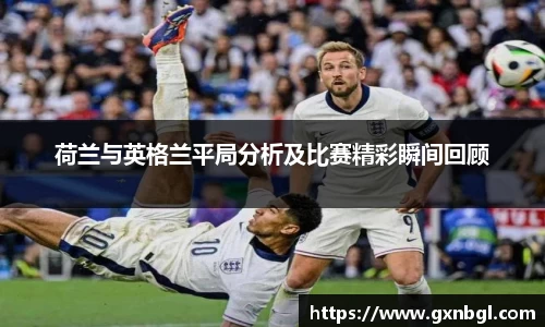 荷兰与英格兰平局分析及比赛精彩瞬间回顾