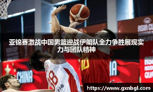 亚锦赛激战中国男篮迎战伊朗队全力争胜展现实力与团队精神