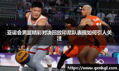 亚运会男篮精彩对决回放印尼队表现如何引人关注